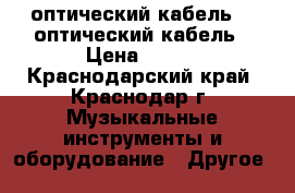  оптический кабель    оптический кабель › Цена ­ 500 - Краснодарский край, Краснодар г. Музыкальные инструменты и оборудование » Другое   